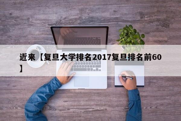 近来【复旦大学排名2017复旦排名前60】