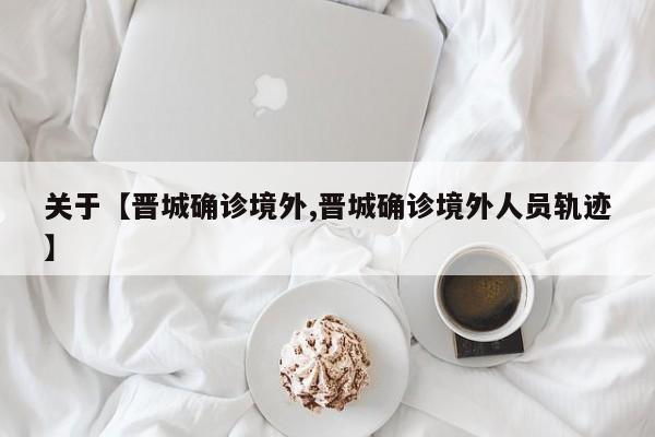 关于【晋城确诊境外,晋城确诊境外人员轨迹】