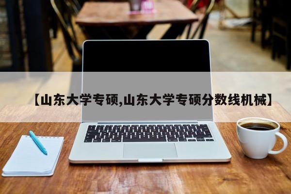 【山东大学专硕,山东大学专硕分数线机械】
