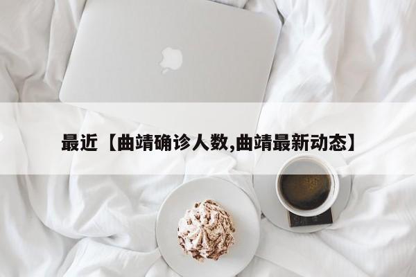 最近【曲靖确诊人数,曲靖最新动态】