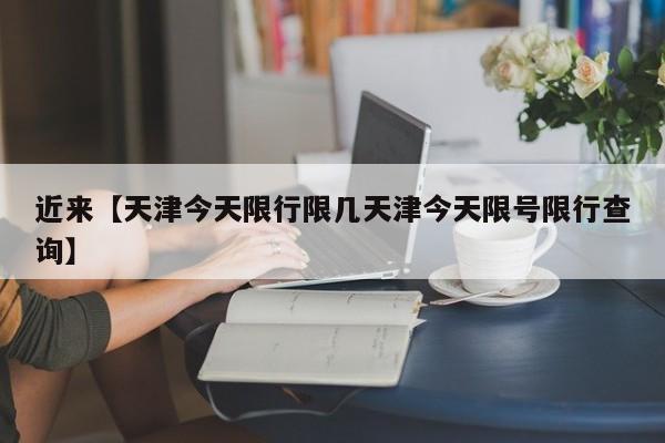 近来【天津今天限行限几天津今天限号限行查询】