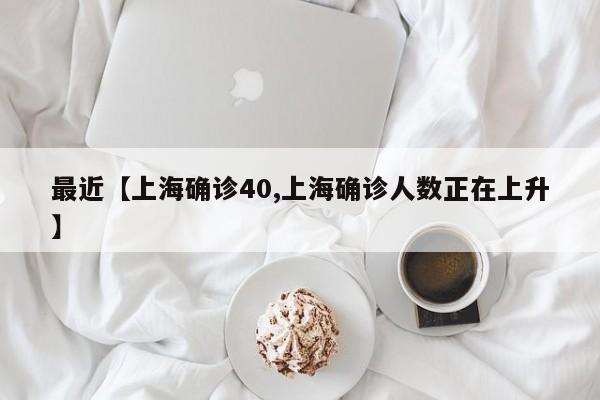 最近【上海确诊40,上海确诊人数正在上升】