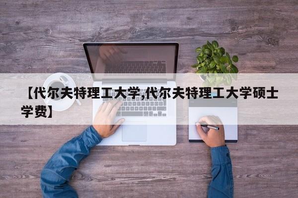 【代尔夫特理工大学,代尔夫特理工大学硕士学费】