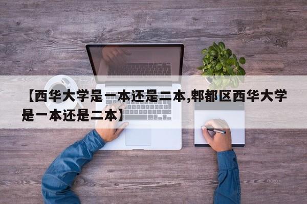 【西华大学是一本还是二本,郫都区西华大学是一本还是二本】