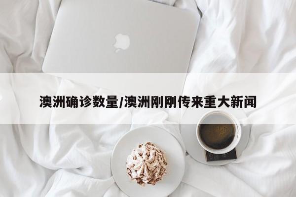 澳洲确诊数量/澳洲刚刚传来重大新闻