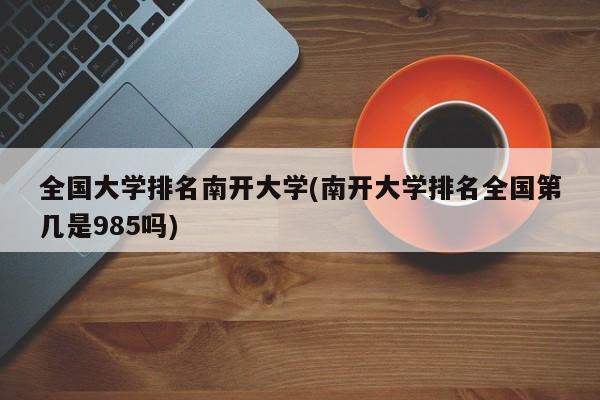 全国大学排名南开大学(南开大学排名全国第几是985吗)