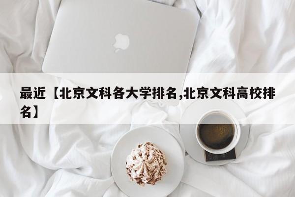 最近【北京文科各大学排名,北京文科高校排名】