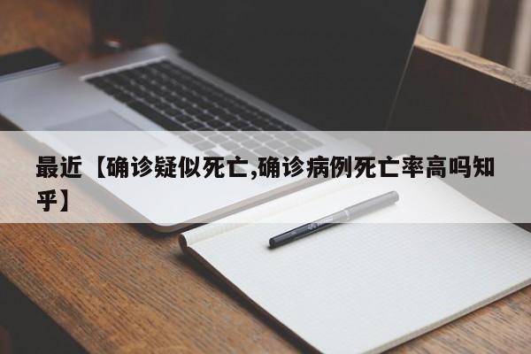 最近【确诊疑似死亡,确诊病例死亡率高吗知乎】