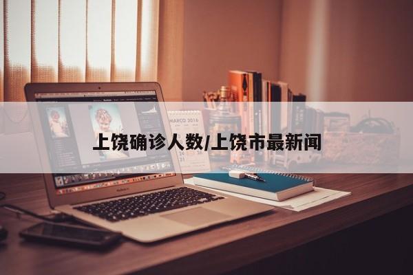 上饶确诊人数/上饶市最新闻