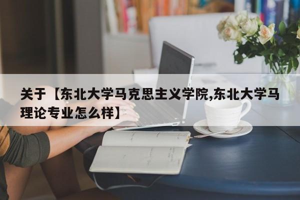 关于【东北大学马克思主义学院,东北大学马理论专业怎么样】