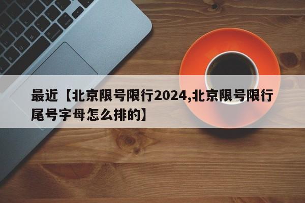 最近【北京限号限行2024,北京限号限行尾号字母怎么排的】