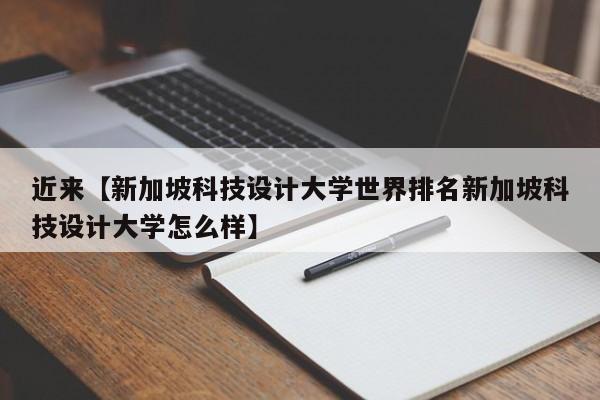 近来【新加坡科技设计大学世界排名新加坡科技设计大学怎么样】