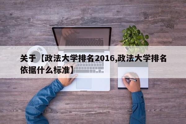 关于【政法大学排名2016,政法大学排名依据什么标准】