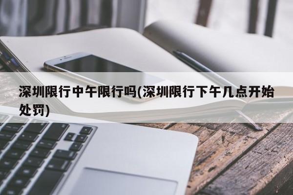 深圳限行中午限行吗(深圳限行下午几点开始处罚)