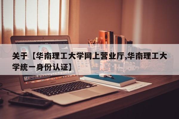 关于【华南理工大学网上营业厅,华南理工大学统一身份认证】